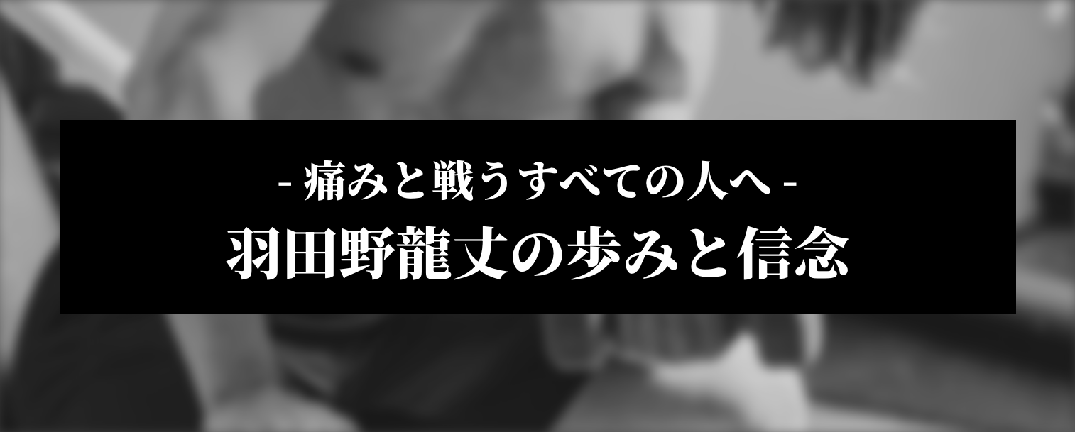 - 痛みと戦うすべての人へ -羽田野龍丈の歩みと信念​